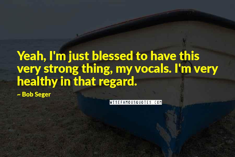 Bob Seger Quotes: Yeah, I'm just blessed to have this very strong thing, my vocals. I'm very healthy in that regard.