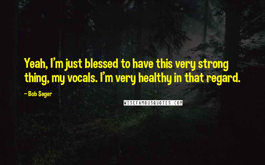 Bob Seger Quotes: Yeah, I'm just blessed to have this very strong thing, my vocals. I'm very healthy in that regard.