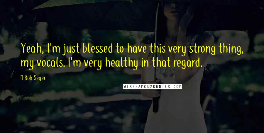 Bob Seger Quotes: Yeah, I'm just blessed to have this very strong thing, my vocals. I'm very healthy in that regard.