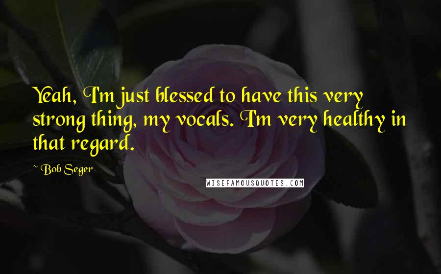 Bob Seger Quotes: Yeah, I'm just blessed to have this very strong thing, my vocals. I'm very healthy in that regard.