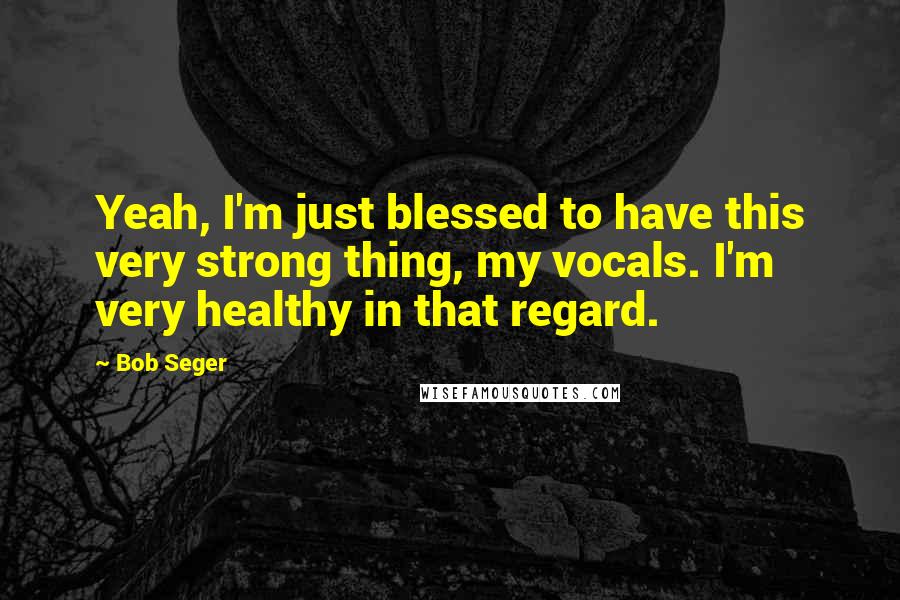 Bob Seger Quotes: Yeah, I'm just blessed to have this very strong thing, my vocals. I'm very healthy in that regard.