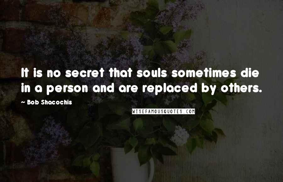 Bob Shacochis Quotes: It is no secret that souls sometimes die in a person and are replaced by others.