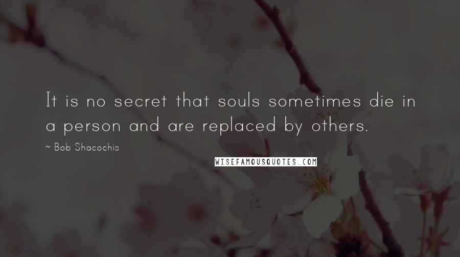 Bob Shacochis Quotes: It is no secret that souls sometimes die in a person and are replaced by others.