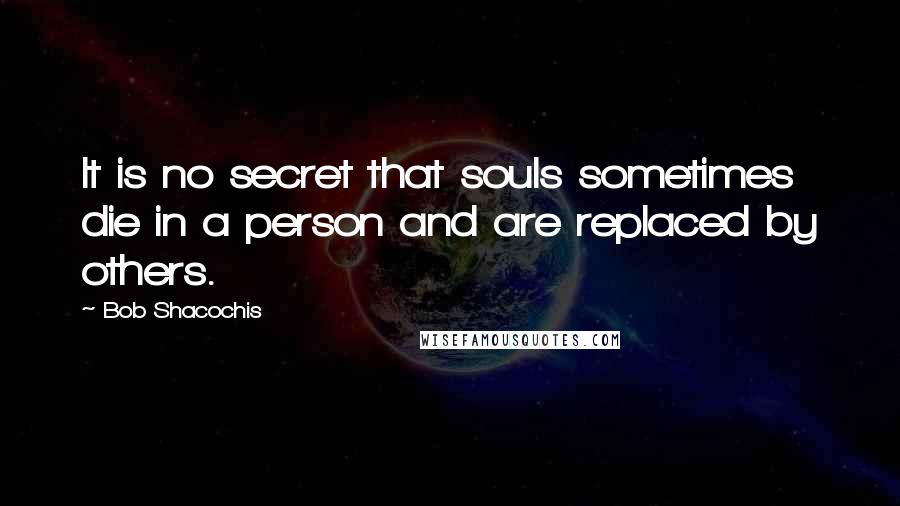 Bob Shacochis Quotes: It is no secret that souls sometimes die in a person and are replaced by others.