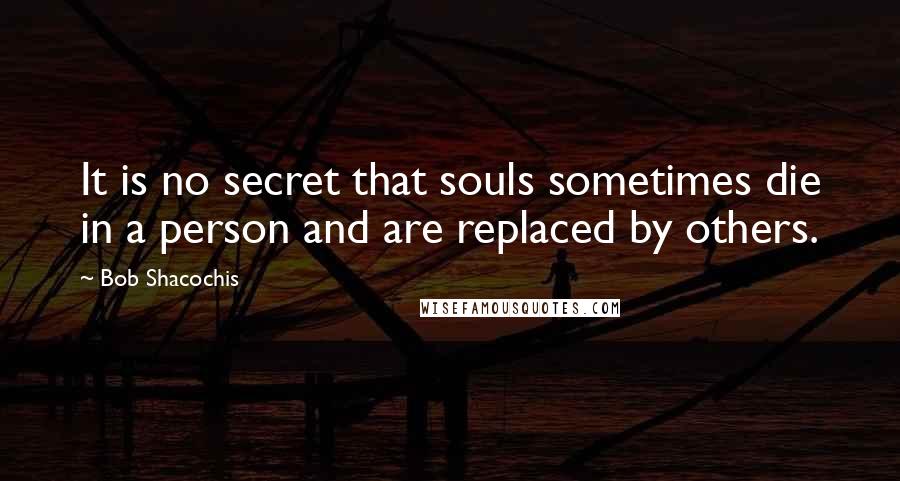 Bob Shacochis Quotes: It is no secret that souls sometimes die in a person and are replaced by others.