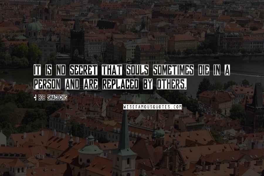 Bob Shacochis Quotes: It is no secret that souls sometimes die in a person and are replaced by others.