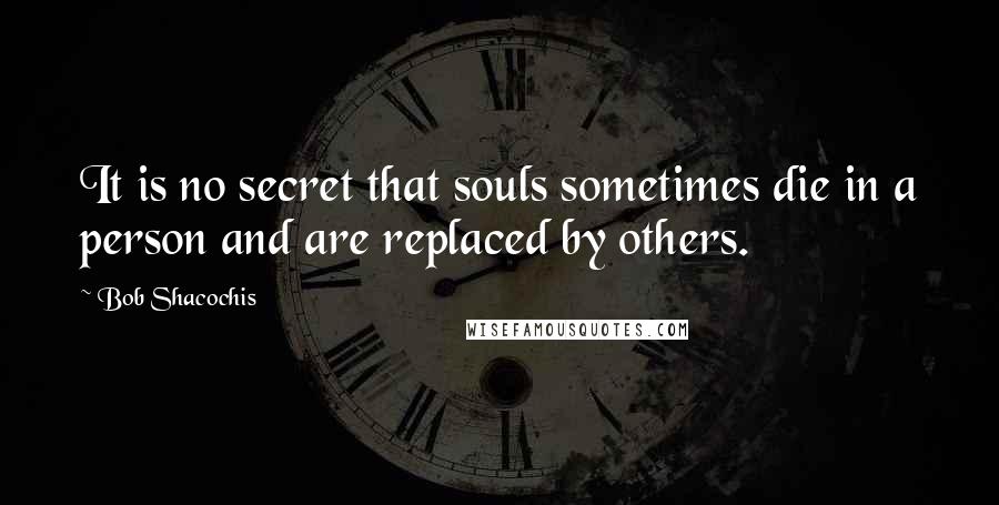 Bob Shacochis Quotes: It is no secret that souls sometimes die in a person and are replaced by others.