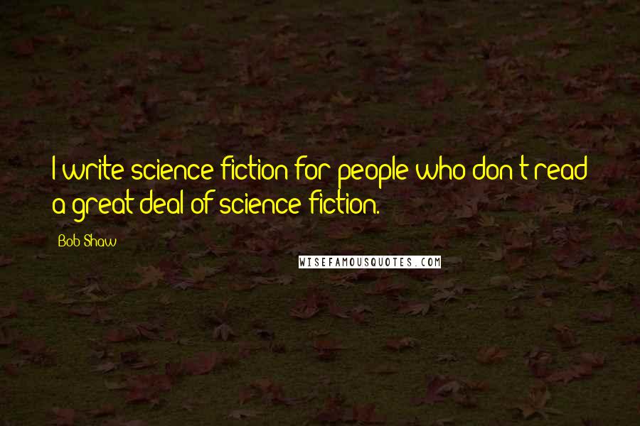 Bob Shaw Quotes: I write science fiction for people who don't read a great deal of science fiction.