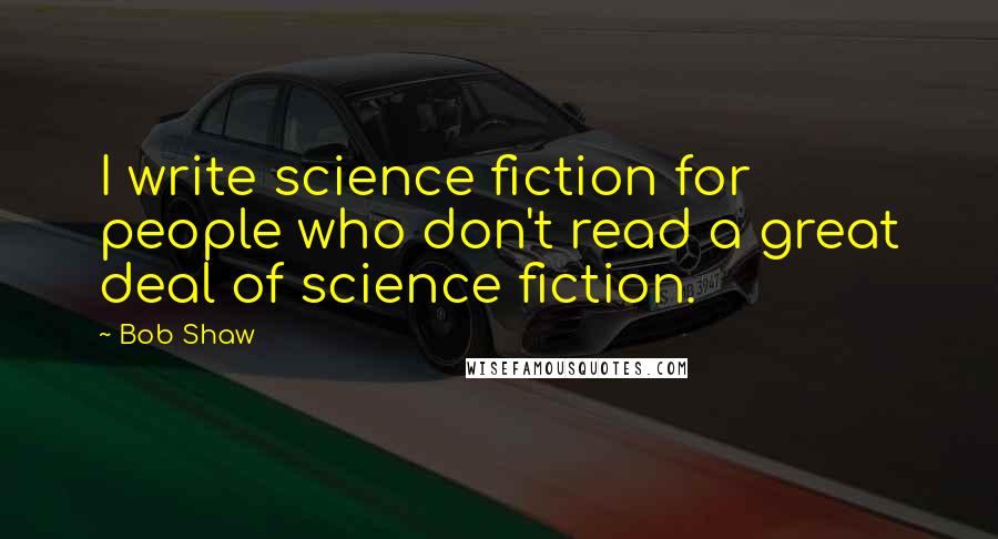 Bob Shaw Quotes: I write science fiction for people who don't read a great deal of science fiction.