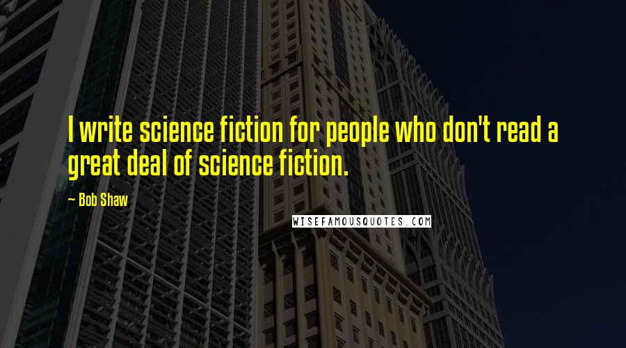Bob Shaw Quotes: I write science fiction for people who don't read a great deal of science fiction.