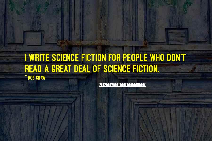 Bob Shaw Quotes: I write science fiction for people who don't read a great deal of science fiction.