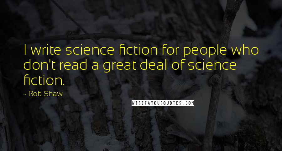 Bob Shaw Quotes: I write science fiction for people who don't read a great deal of science fiction.