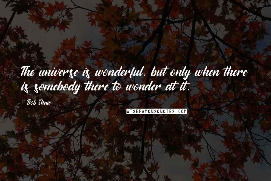 Bob Shaw Quotes: The universe is wonderful, but only when there is somebody there to wonder at it.