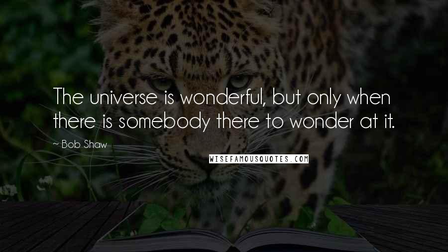 Bob Shaw Quotes: The universe is wonderful, but only when there is somebody there to wonder at it.