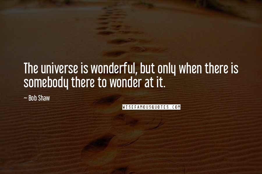 Bob Shaw Quotes: The universe is wonderful, but only when there is somebody there to wonder at it.