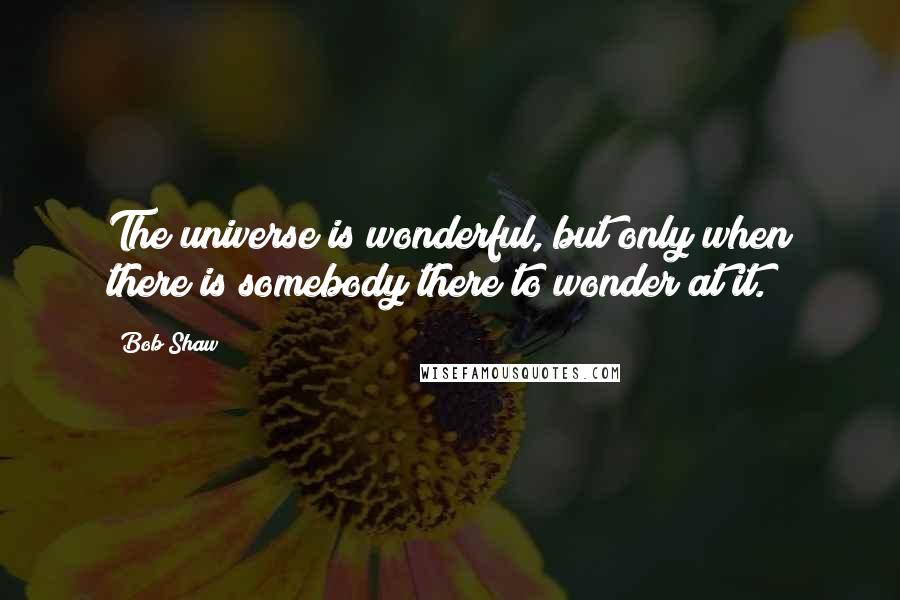 Bob Shaw Quotes: The universe is wonderful, but only when there is somebody there to wonder at it.