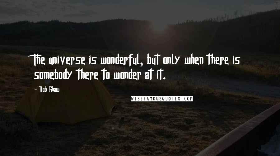 Bob Shaw Quotes: The universe is wonderful, but only when there is somebody there to wonder at it.