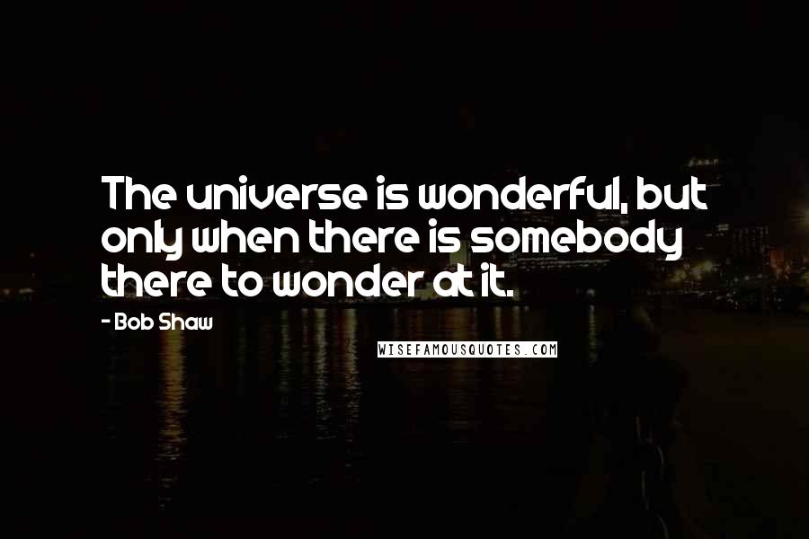 Bob Shaw Quotes: The universe is wonderful, but only when there is somebody there to wonder at it.