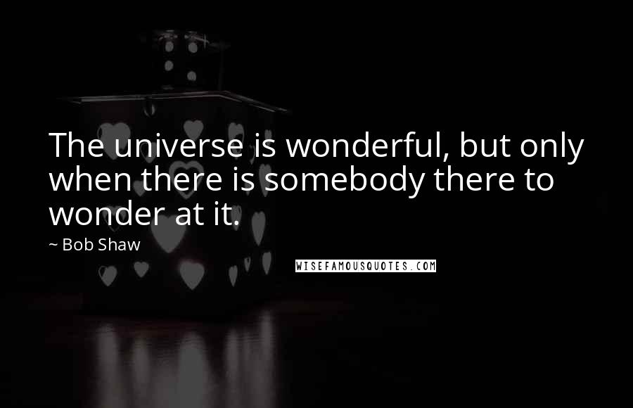 Bob Shaw Quotes: The universe is wonderful, but only when there is somebody there to wonder at it.