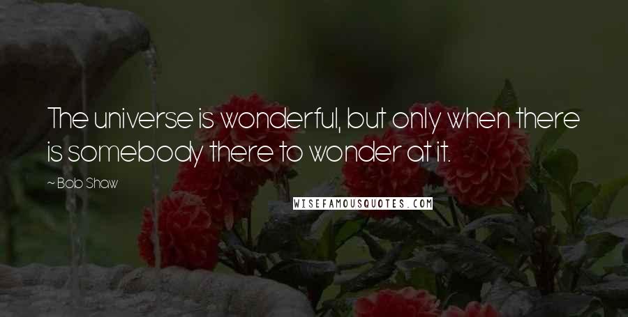 Bob Shaw Quotes: The universe is wonderful, but only when there is somebody there to wonder at it.