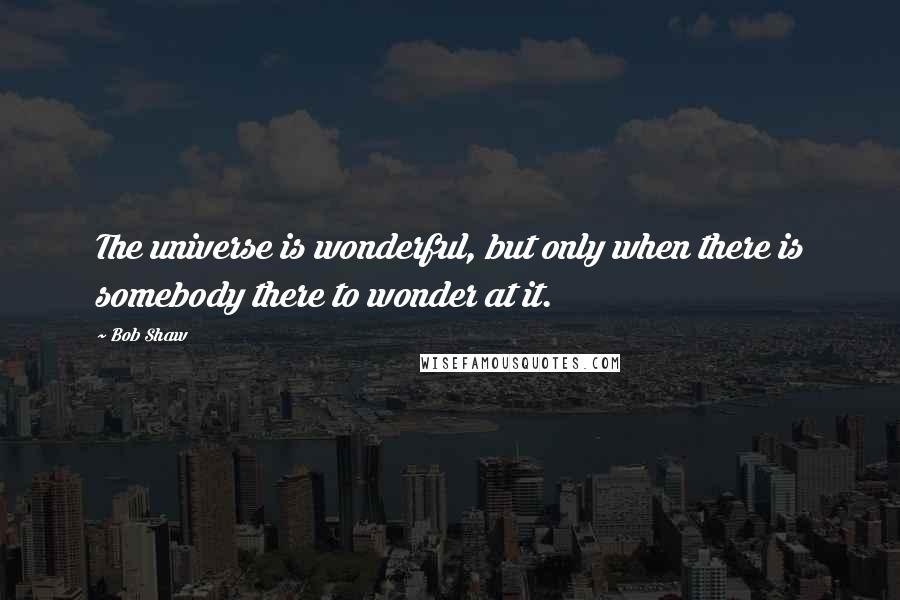 Bob Shaw Quotes: The universe is wonderful, but only when there is somebody there to wonder at it.