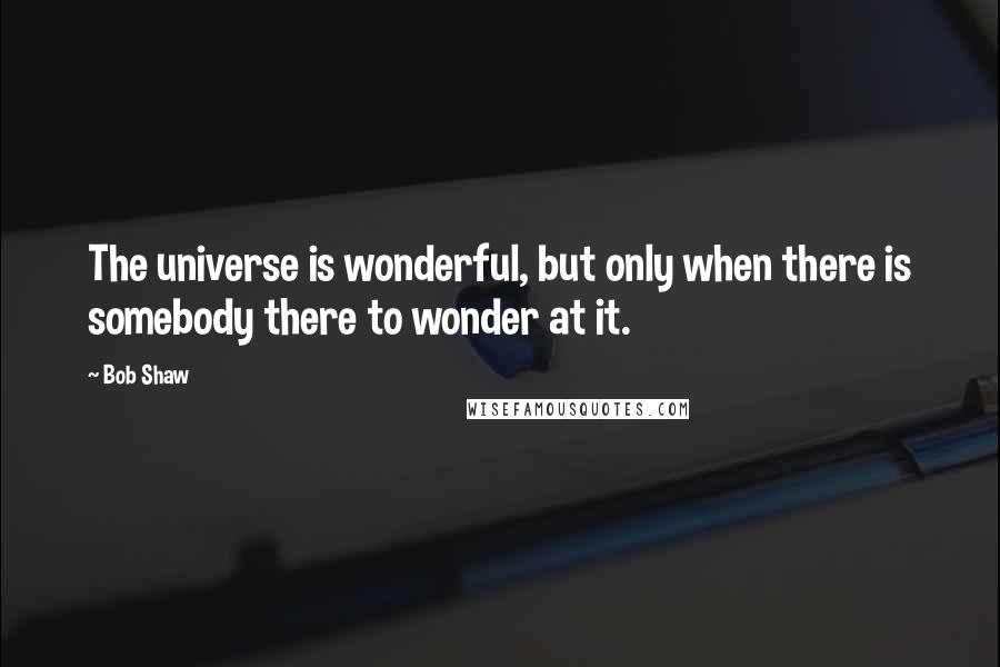 Bob Shaw Quotes: The universe is wonderful, but only when there is somebody there to wonder at it.