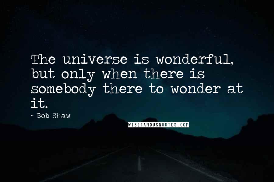 Bob Shaw Quotes: The universe is wonderful, but only when there is somebody there to wonder at it.