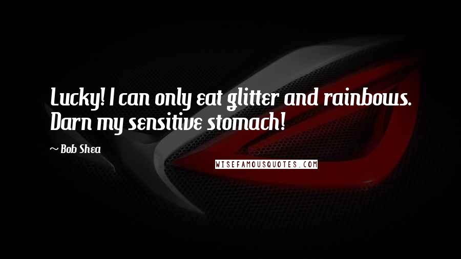 Bob Shea Quotes: Lucky! I can only eat glitter and rainbows. Darn my sensitive stomach!