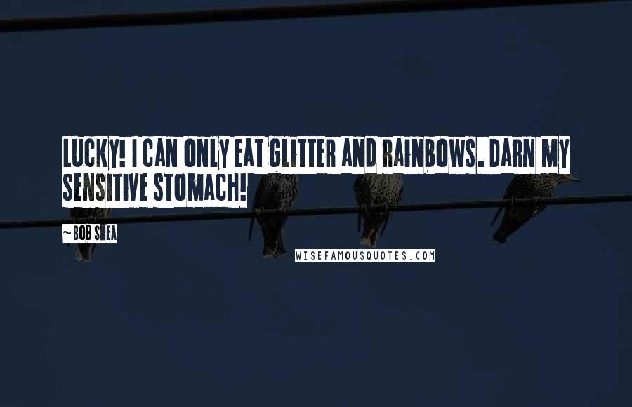 Bob Shea Quotes: Lucky! I can only eat glitter and rainbows. Darn my sensitive stomach!