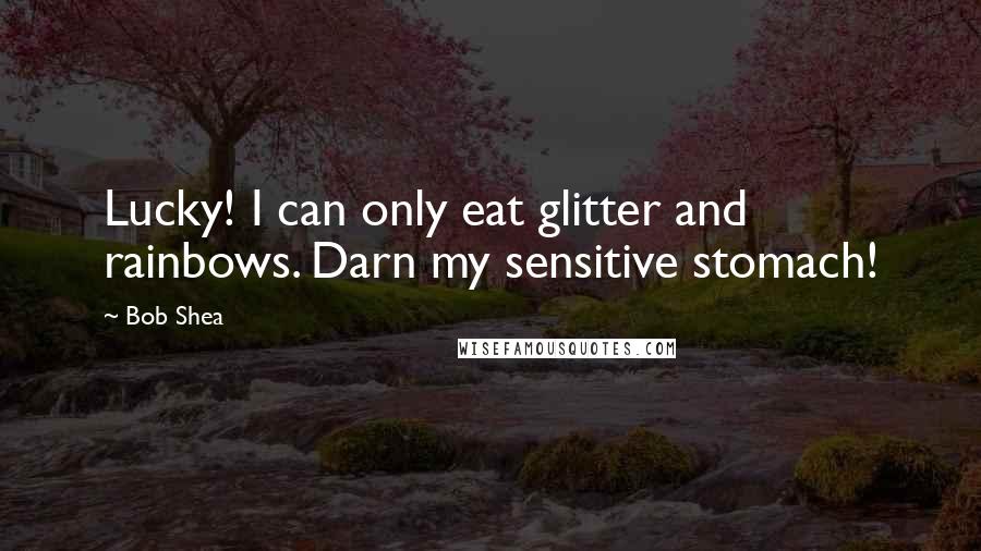 Bob Shea Quotes: Lucky! I can only eat glitter and rainbows. Darn my sensitive stomach!