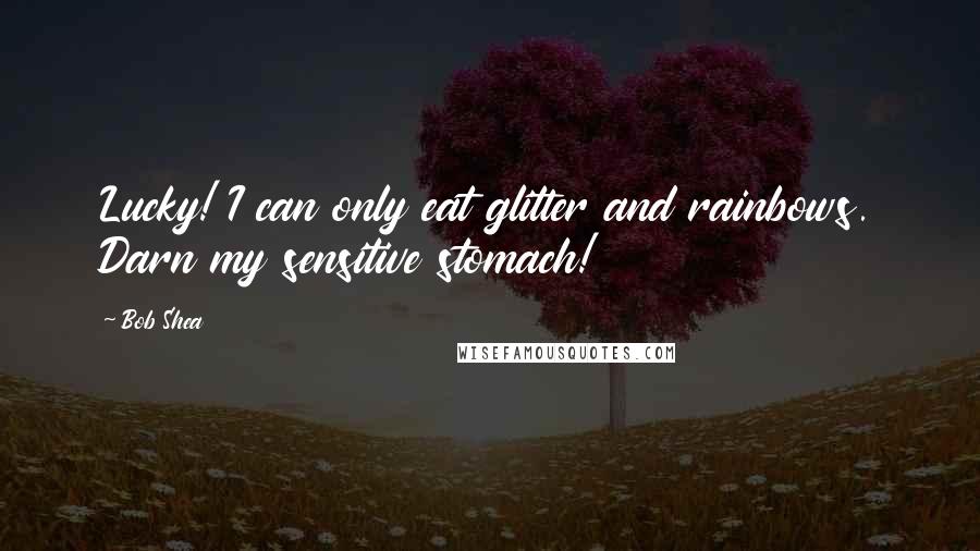 Bob Shea Quotes: Lucky! I can only eat glitter and rainbows. Darn my sensitive stomach!