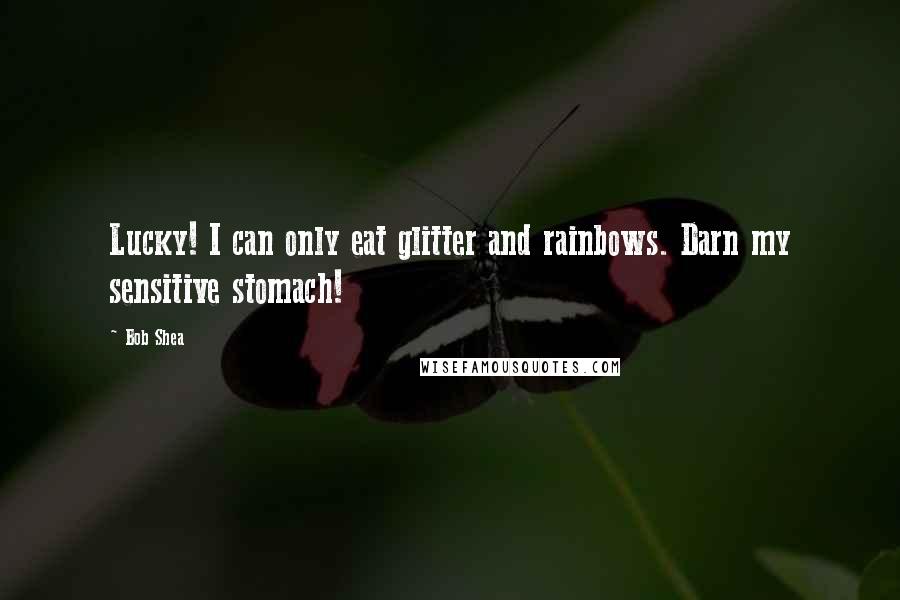 Bob Shea Quotes: Lucky! I can only eat glitter and rainbows. Darn my sensitive stomach!