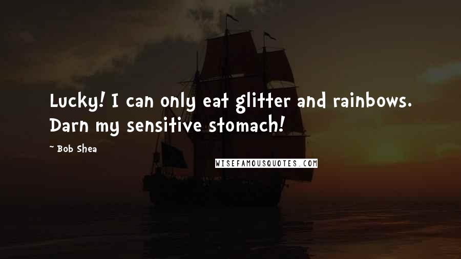 Bob Shea Quotes: Lucky! I can only eat glitter and rainbows. Darn my sensitive stomach!