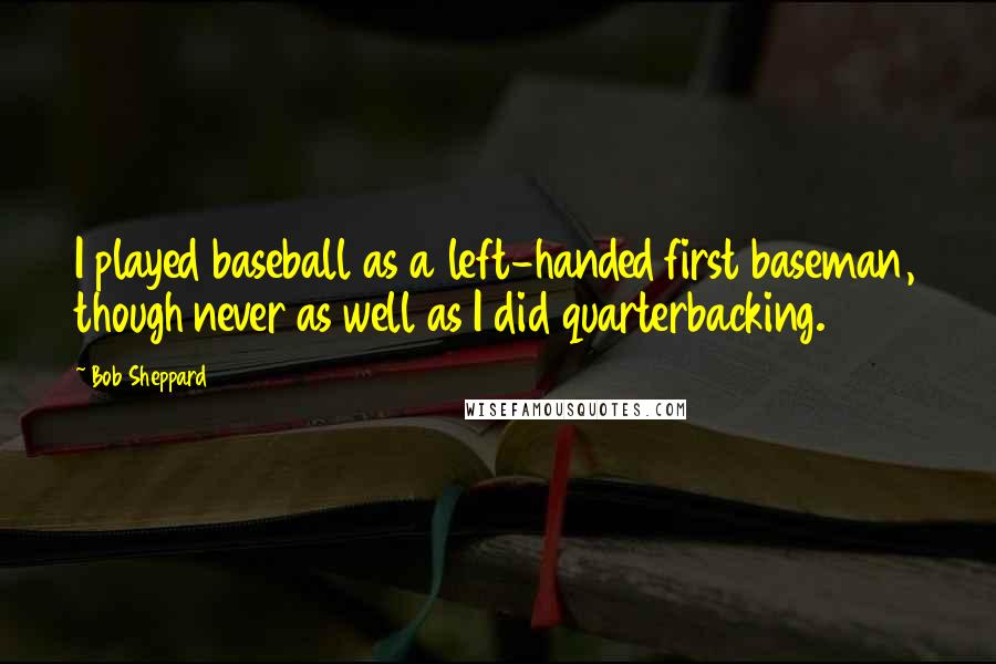 Bob Sheppard Quotes: I played baseball as a left-handed first baseman, though never as well as I did quarterbacking.