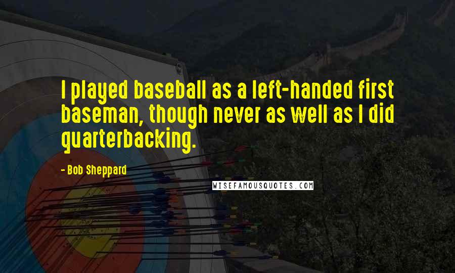 Bob Sheppard Quotes: I played baseball as a left-handed first baseman, though never as well as I did quarterbacking.