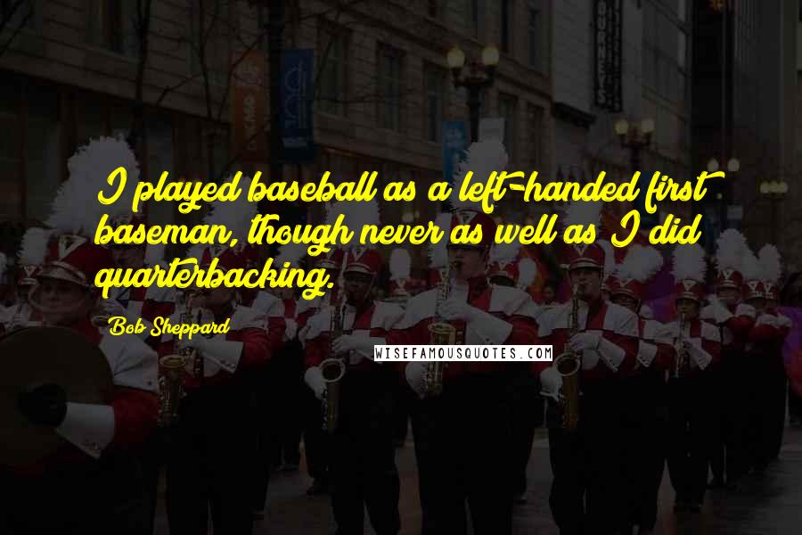 Bob Sheppard Quotes: I played baseball as a left-handed first baseman, though never as well as I did quarterbacking.