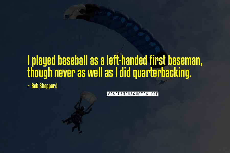 Bob Sheppard Quotes: I played baseball as a left-handed first baseman, though never as well as I did quarterbacking.