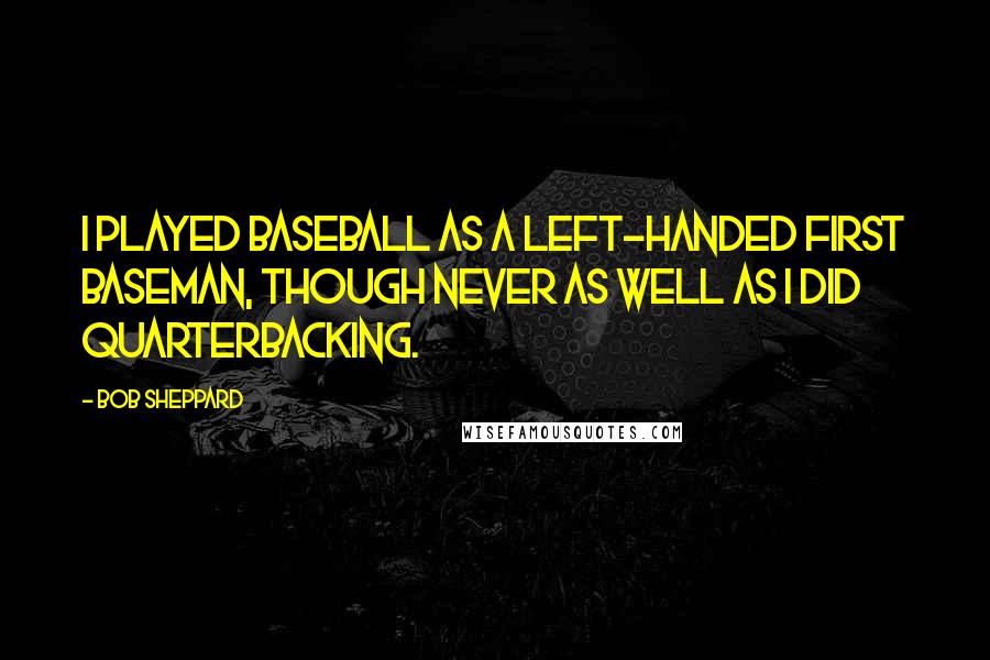 Bob Sheppard Quotes: I played baseball as a left-handed first baseman, though never as well as I did quarterbacking.