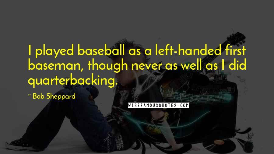 Bob Sheppard Quotes: I played baseball as a left-handed first baseman, though never as well as I did quarterbacking.