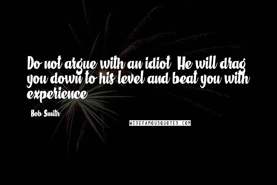 Bob Smith Quotes: Do not argue with an idiot. He will drag you down to his level and beat you with experience.