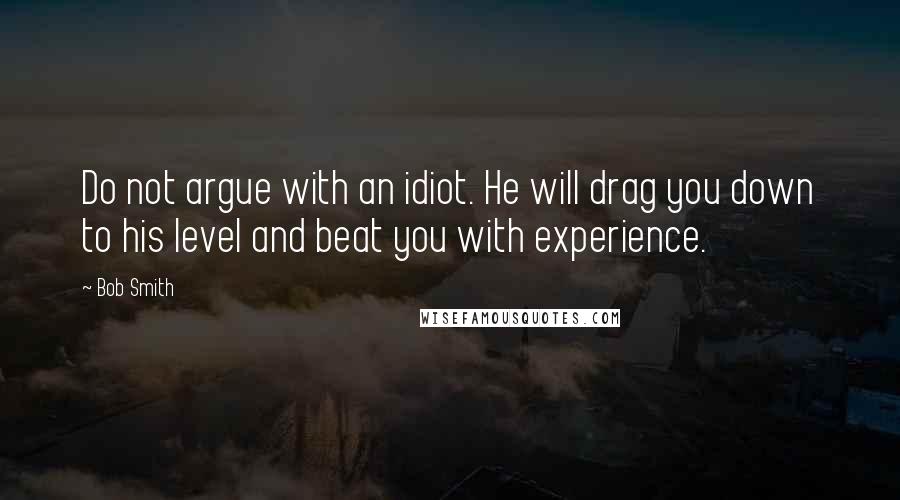 Bob Smith Quotes: Do not argue with an idiot. He will drag you down to his level and beat you with experience.