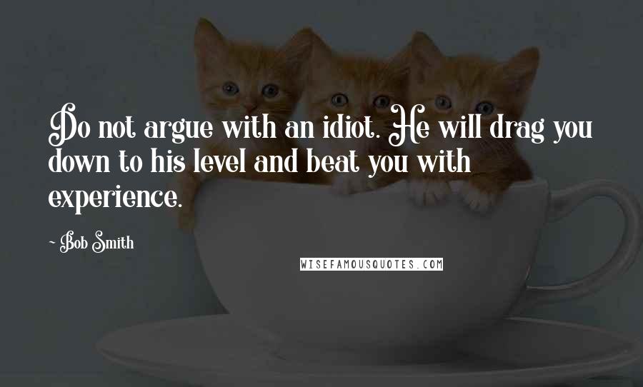 Bob Smith Quotes: Do not argue with an idiot. He will drag you down to his level and beat you with experience.