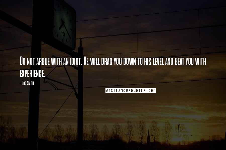 Bob Smith Quotes: Do not argue with an idiot. He will drag you down to his level and beat you with experience.