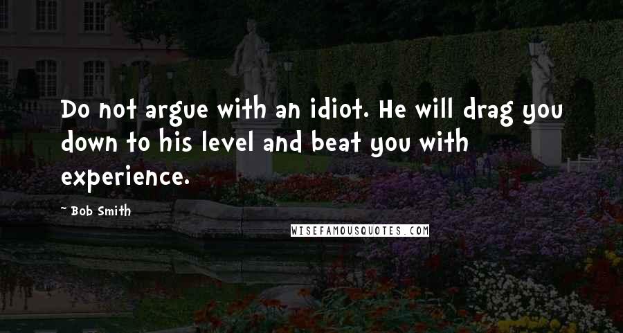 Bob Smith Quotes: Do not argue with an idiot. He will drag you down to his level and beat you with experience.