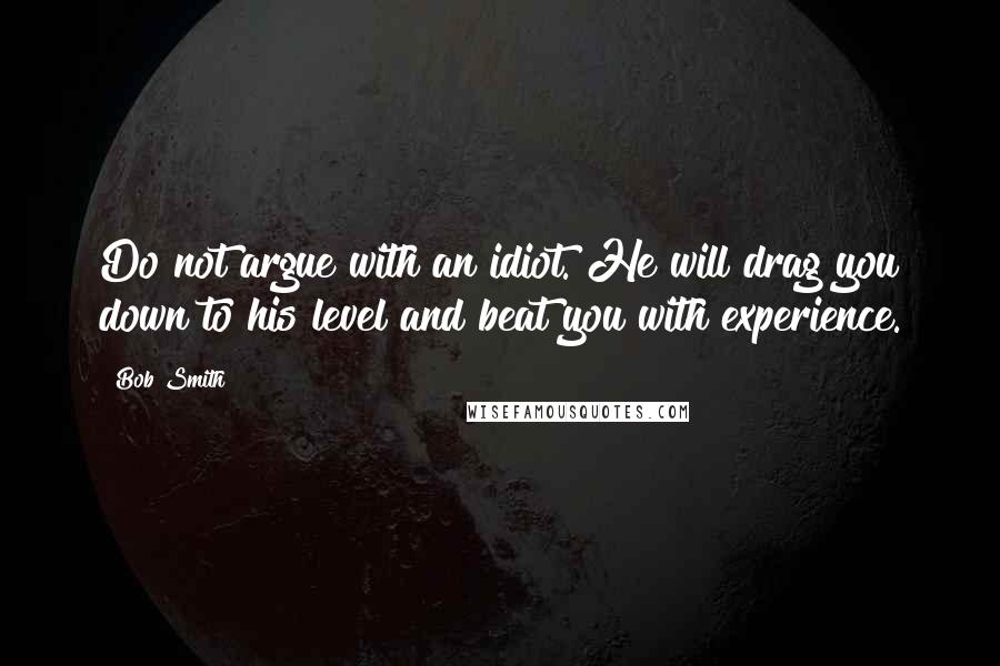 Bob Smith Quotes: Do not argue with an idiot. He will drag you down to his level and beat you with experience.