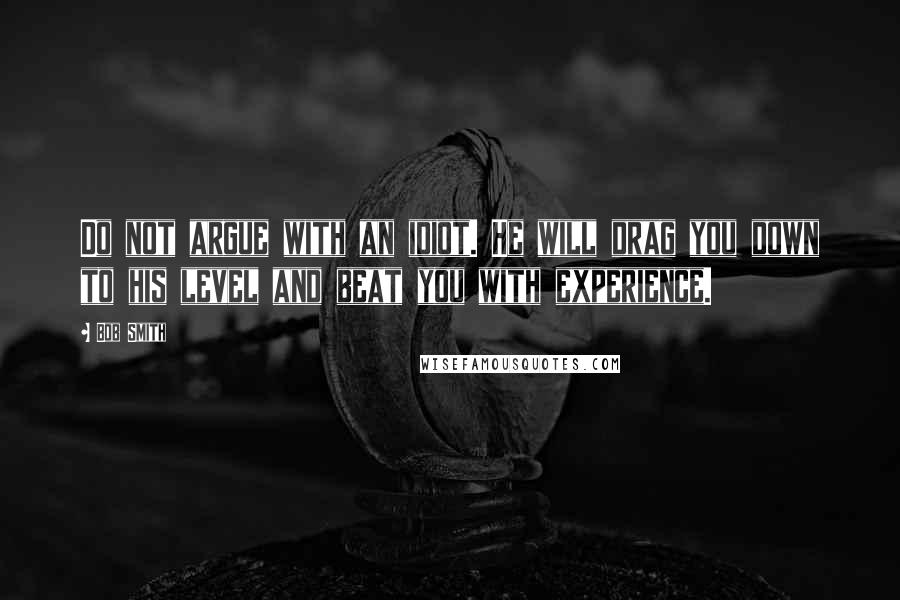 Bob Smith Quotes: Do not argue with an idiot. He will drag you down to his level and beat you with experience.