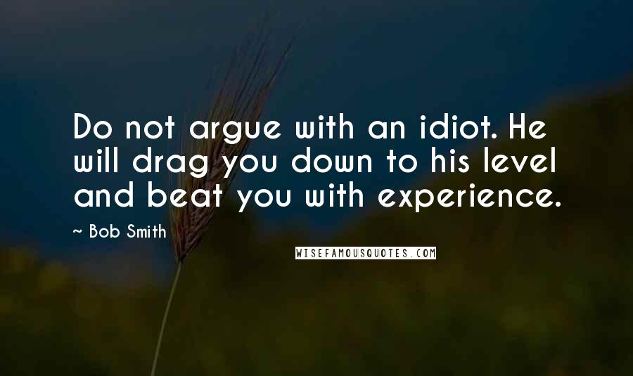 Bob Smith Quotes: Do not argue with an idiot. He will drag you down to his level and beat you with experience.