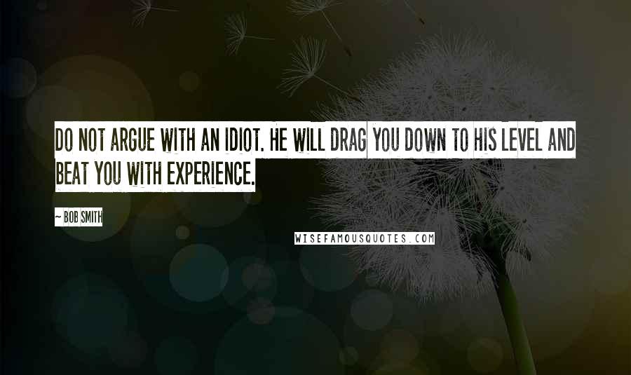 Bob Smith Quotes: Do not argue with an idiot. He will drag you down to his level and beat you with experience.