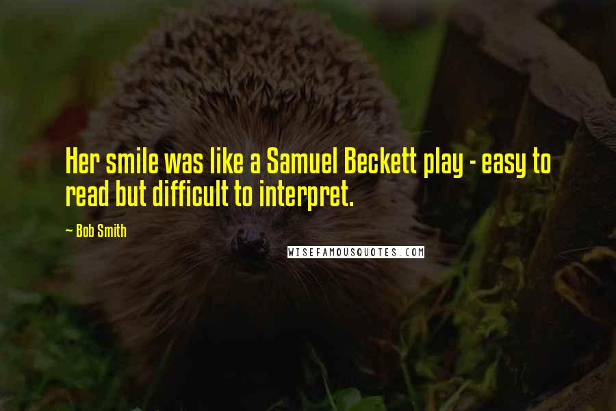 Bob Smith Quotes: Her smile was like a Samuel Beckett play - easy to read but difficult to interpret.