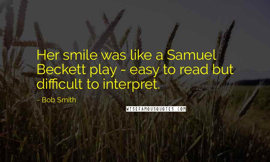 Bob Smith Quotes: Her smile was like a Samuel Beckett play - easy to read but difficult to interpret.